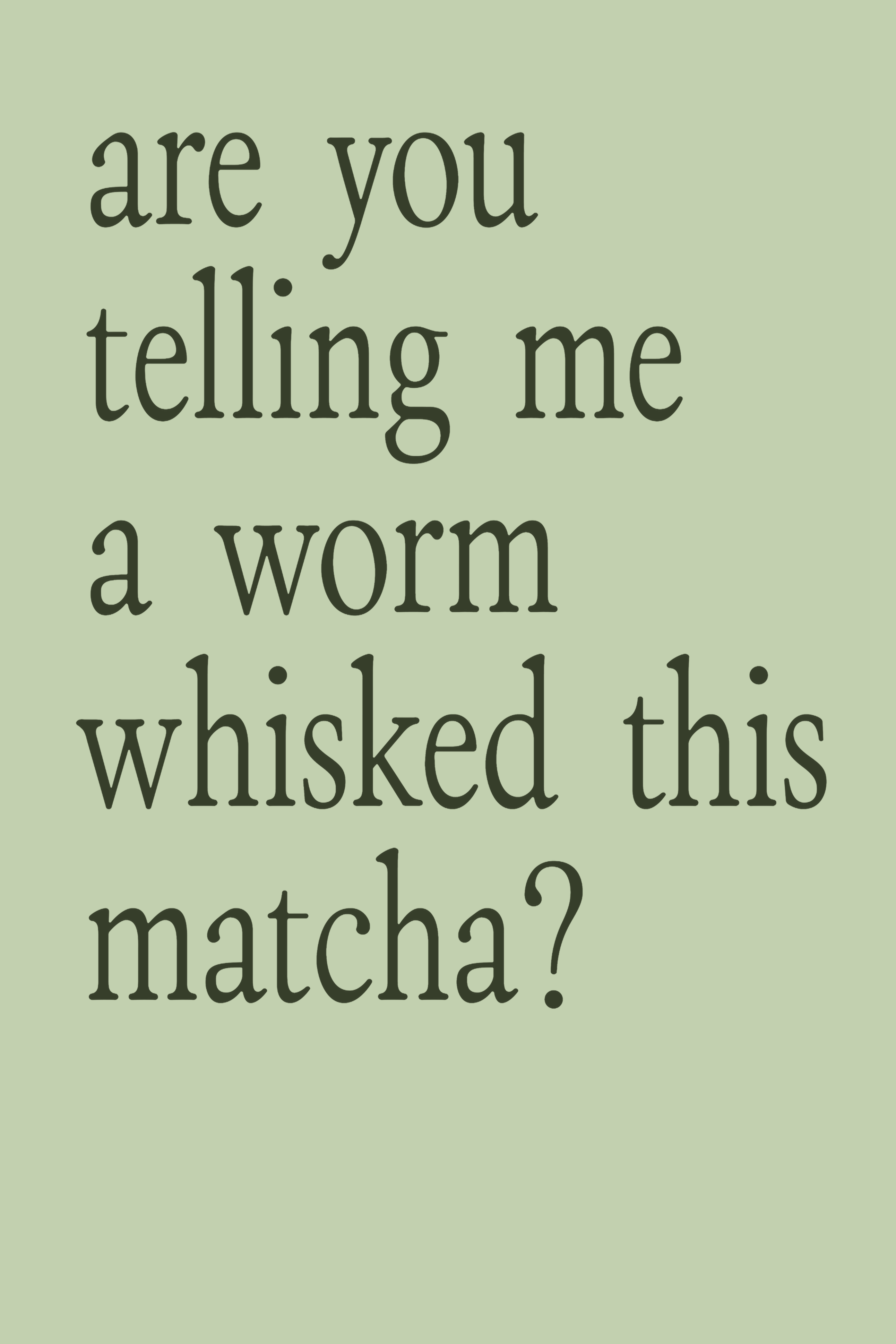 Poster: are you telling me a worm whisked this matcha?